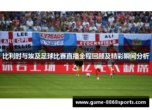 比利时与埃及足球比赛直播全程回顾及精彩瞬间分析
