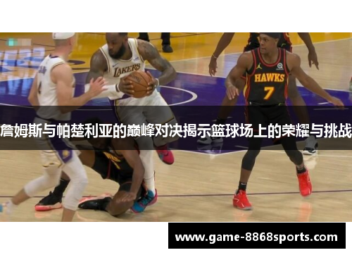 詹姆斯与帕楚利亚的巅峰对决揭示篮球场上的荣耀与挑战