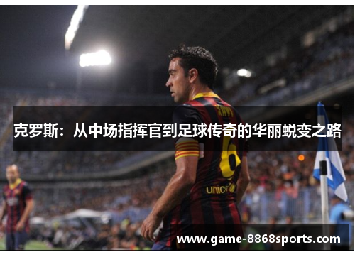 克罗斯：从中场指挥官到足球传奇的华丽蜕变之路
