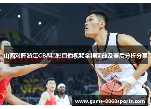 山西对阵浙江CBA精彩直播视频全程回放及赛后分析分享