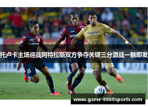 托卢卡主场迎战阿特拉斯双方争夺关键三分激战一触即发